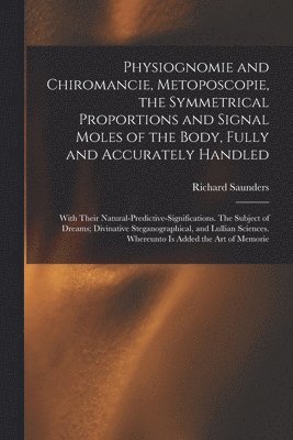 Richard 1613-1675 Saunders - Physiognomie and Chiromancie, Metoposcopie, the Symmetrical Proportions and Signal Moles of the Body, Fully and Accurately Handled; With Their Natural-predictive-significations. The Subject of Dreams; Divinative Steganographical, and Lullian Sciences...., Häftad