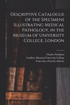 Descriptive Catalogue of the Specimens Illustrating Medical Pathology, in the Museum of University College, London 1
