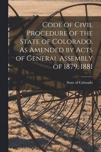 bokomslag Code of Civil Procedure of the State of Colorado, As Amended by Acts of General Assembly of 1879, 1881