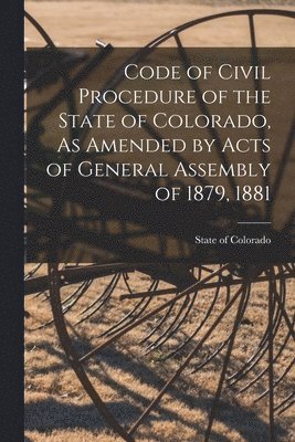 Code of Civil Procedure of the State of Colorado, As Amended by Acts of General Assembly of 1879, 1881 1