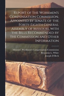 Joseph D Beck, Joseph D. Beck, Missouri Workmen's Compensation Comm, Benjamin L. White - Report of the Workmen's Compensation Commission, Appointed by Senate of the Forty-eighth General Assembly of Missouri, With the Bills Recommended by the Commission and Other Information, Häftad