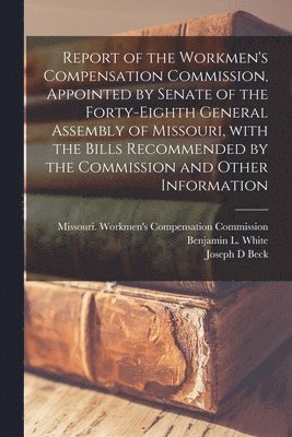 Report of the Workmen's Compensation Commission, Appointed by Senate of the Forty-eighth General Assembly of Missouri, With the Bills Recommended by the Commission and Other Information 1