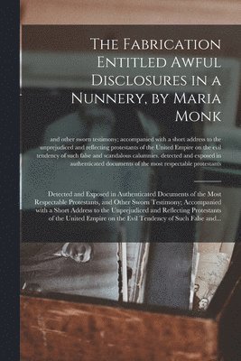 The Fabrication Entitled Awful Disclosures in a Nunnery, by Maria Monk [microform] 1