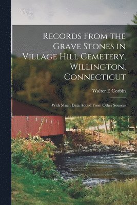 Records From the Grave Stones in Village Hill Cemetery, Willington, Connecticut; With Much Data Added From Other Sources 1