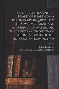 bokomslag Report to the General Board of Health on a Preliminary Inquiry Into the Sewerage, Drainage, and Supply of Water, and the Sanitary Condition of the Inhabitants of the Borough of Birmingham [electronic