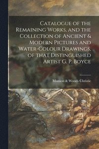bokomslag Catalogue of the Remaining Works, and the Collection of Ancient & Modern Pictures and Water-colour Drawings, of That Distinguished Artist G. P. Boyce