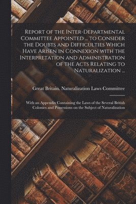 Report of the Inter-Departmental Committee Appointed ... to Consider the Doubts and Difficulties Which Have Arisen in Connexion With the Interpretation and Administration of the Acts Relating to 1