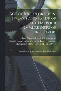 bokomslag Act of Incorporation, By-laws and Tariff of the Harbour Commissioners of Three Rivers [microform]