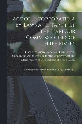 Act of Incorporation, By-laws and Tariff of the Harbour Commissioners of Three Rivers [microform] 1