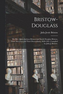 Bristow-Douglass; the Rev. James Jackson Bristow and Sarah Douglass Bristow, Their Ancestors and Their Descendants, 1640-1961. Compiled by Julia J. Br 1