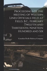 bokomslag Proceedings of the Meeting of Western Lines Officials Held at Field, B.C., February Twelfth and Thirteenth, Nineteen Hundred and Six [microform]