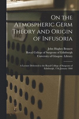 On the Atmospheric Germ Theory and Origin of Infusoria [electronic Resource] 1