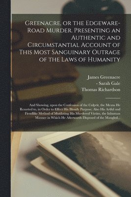 bokomslag Greenacre, or the Edgeware-Road Murder. Presenting an Authentic and Circumstantial Account of This Most Sanguinary Outrage of the Laws of Humanity; and Showing, Upon the Confession of the Culprit, ...
