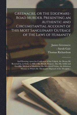 bokomslag Greenacre, or the Edgeware-Road Murder. Presenting an Authentic and Circumstantial Account of This Most Sanguinary Outrage of the Laws of Humanity; and Showing, Upon the Confession of the Culprit,