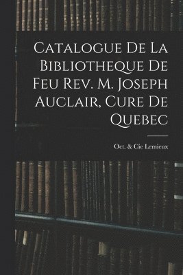 Catalogue De La Bibliotheque De Feu Rev. M. Joseph Auclair, Cure De Quebec 1