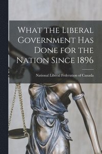 bokomslag What the Liberal Government Has Done for the Nation Since 1896 [microform]