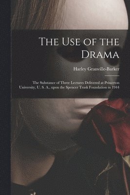 bokomslag The Use of the Drama: the Substance of Three Lectures Delivered at Princeton University, U. S. A., Upon the Spencer Trask Foundation in 1944