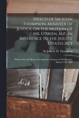 bokomslag Speech of Sir John Thompson, Minister of Justice, on the Motion of Mr. O'Brien, M.P., in Reference to the Jesuits' Estates Act [microform]