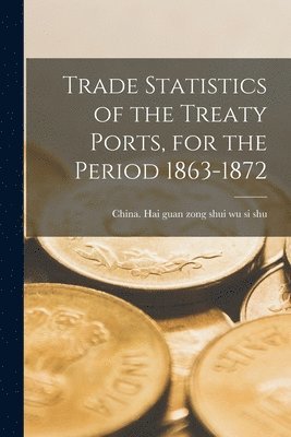 China Hai Guan Zong Shui Wu Si Shu - Trade Statistics of the Treaty Ports, for the Period 1863-1872, Häftad