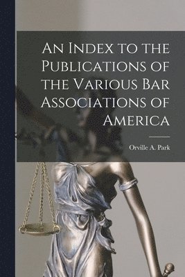 An Index to the Publications of the Various Bar Associations of America 1