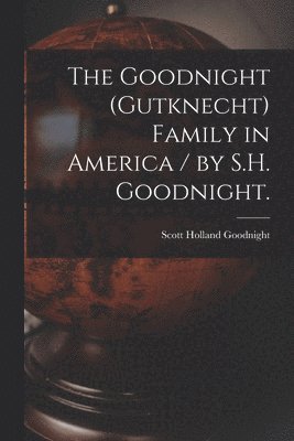 The Goodnight (Gutknecht) Family in America / by S.H. Goodnight. 1