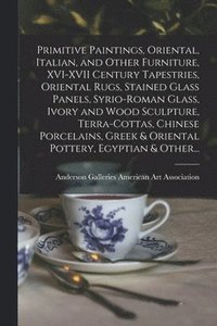 bokomslag Primitive Paintings, Oriental, Italian, and Other Furniture, XVI-XVII Century Tapestries, Oriental Rugs, Stained Glass Panels, Syrio-Roman Glass, Ivory and Wood Sculpture, Terra-cottas, Chinese Por...