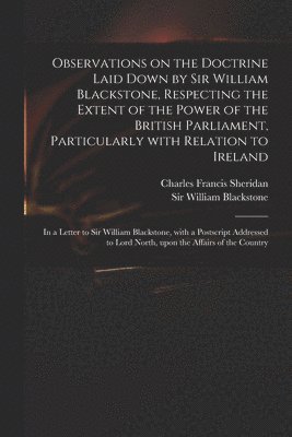 Observations on the Doctrine Laid Down by Sir William Blackstone, Respecting the Extent of the Power of the British Parliament, Particularly With Relation to Ireland 1