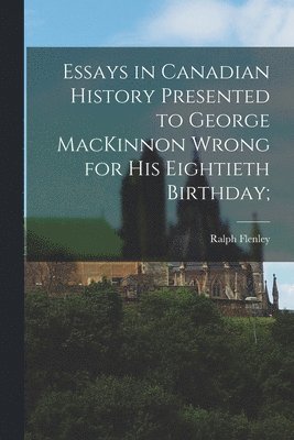 Ralph Flenley - Essays in Canadian History Presented to George MacKinnon Wrong for His Eightieth Birthday;, Häftad