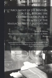 bokomslag Argument of J.H. Benton, Jr., Esq., Before the Committee on Public Health of the Massachusetts Legislature