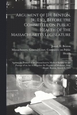 Josiah H. (Josiah Henry) Benton, Massachusetts General Court Committee - Argument of J.H. Benton, Jr., Esq., Before the Committee on Public Health of the Massachusetts Legislature, Häftad