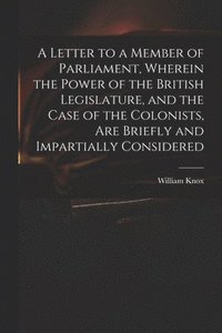 bokomslag A Letter to a Member of Parliament, Wherein the Power of the British Legislature, and the Case of the Colonists, Are Briefly and Impartially Considered [microform]