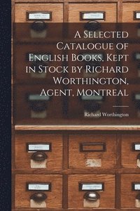 bokomslag A Selected Catalogue of English Books, Kept in Stock by Richard Worthington, Agent, Montreal [microform]