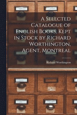 bokomslag A Selected Catalogue of English Books, Kept in Stock by Richard Worthington, Agent, Montreal [microform]