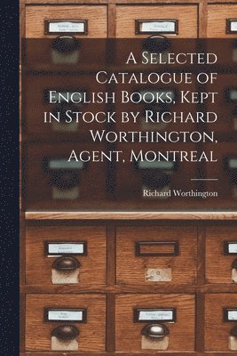 A Selected Catalogue of English Books, Kept in Stock by Richard Worthington, Agent, Montreal [microform] 1