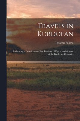 Travels in Kordofan; Embracing a Description of That Province of Egypt, and of Some of the Bordering Countries 1