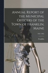 bokomslag Annual Report of the Municipal Officers of the Town of Franklin, Maine; 1961-1962
