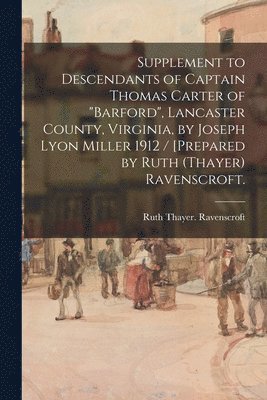 Supplement to Descendants of Captain Thomas Carter of 'Barford', Lancaster County, Virginia, by Joseph Lyon Miller 1912 / [prepared by Ruth (Thayer) R 1