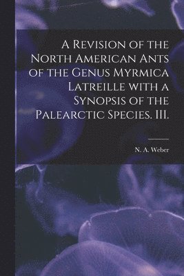 A Revision of the North American Ants of the Genus Myrmica Latreille With a Synopsis of the Palearctic Species. III. 1