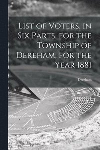 bokomslag List of Voters, in Six Parts, for the Township of Dereham, for the Year 1881 [microform]