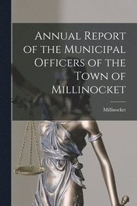 bokomslag Annual Report of the Municipal Officers of the Town of Millinocket