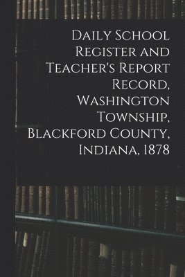 Daily School Register and Teacher's Report Record, Washington Township, Blackford County, Indiana, 1878 1