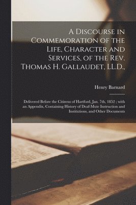 A Discourse in Commemoration of the Life, Character and Services, of the Rev. Thomas H. Gallaudet, LL.D., 1