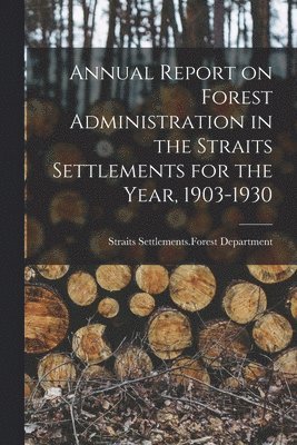 Annual Report on Forest Administration in the Straits Settlements for the Year, 1903-1930 1
