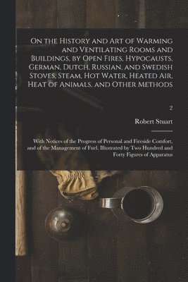 bokomslag On the History and Art of Warming and Ventilating Rooms and Buildings, by Open Fires, Hypocausts, German, Dutch, Russian, and Swedish Stoves, Steam, Hot Water, Heated Air, Heat of Animals, and Other