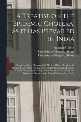 A Treatise on the Epidemic Cholera, as It Has Prevailed in India [electronic Resource] 1