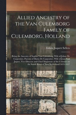 Allied Ancestry of the Van Culemborg Family of Culemborg, Holland; Being the Ancestry of Sophia Van Culemborg, Wife of Johan De Carpentier, Parents of Maria De Carpentier, Wife of Jean Paul Jaquet, 1