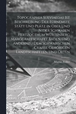 bokomslag Topographia Sueviaedas Ist Beschreibung Der Fürnemste Stätt Und Plätz in Ober Und Nider Schwaben Hertzogthum Würtenberg Marggraffschafft Baden Und Andernzu Dem Schwabischen Craisse Gehörigen Landts...