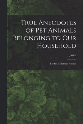 True Anecdotes of Pet Animals Belonging to Our Household [microform]