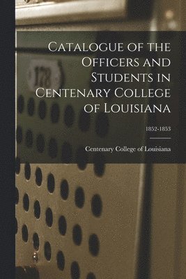 Catalogue of the Officers and Students in Centenary College of Louisiana; 1852-1853 1