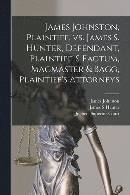 James Johnston, James S Hunter, Quebec (Province) Superior Court - James Johnston, Plaintiff, Vs. James S. Hunter, Defendant, Plaintiff' S Factum, Macmaster & Bagg, Plaintiff's Attorneys [microform], Häftad